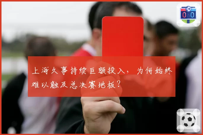 上海久事持续巨额投入，为何始终难以触及总决赛地板？