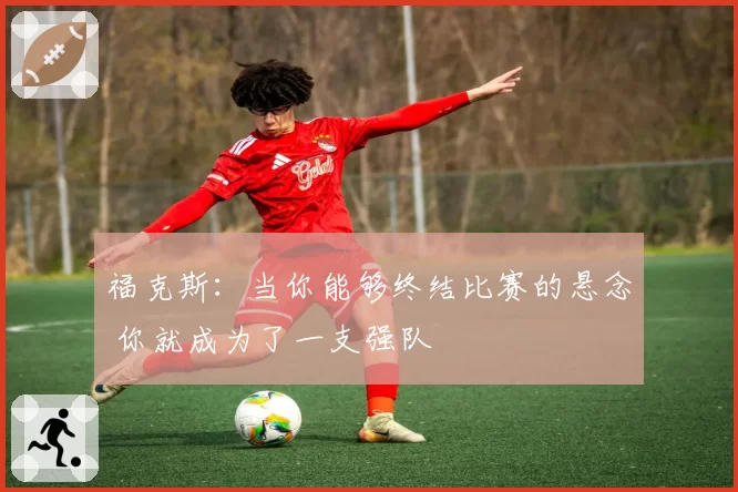 福克斯：当你能够终结比赛的悬念 你就成为了一支强队