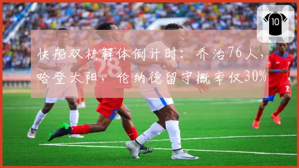 快船双核解体倒计时：乔治76人，哈登太阳，伦纳德留守概率仅30%