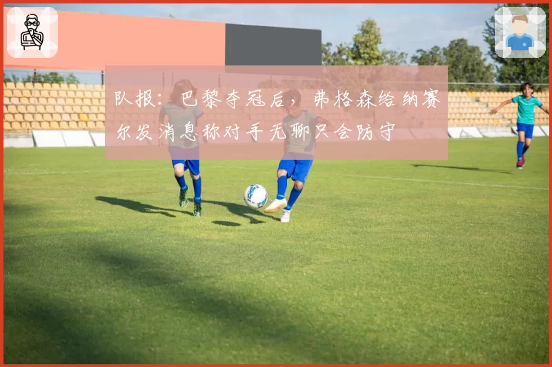 队报:巴黎夺冠后,弗格森给纳赛尔发消息称对手无聊只会防守