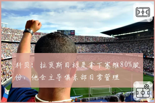 科贝:拉莫斯目标是拿下塞维80%股份,他会主导俱乐部日常管理