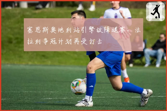 塞恩斯奥地利站引擎故障退赛,法拉利争冠计划再受打击