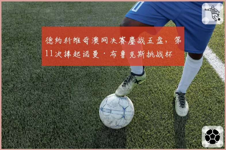 德约科维奇澳网决赛鏖战五盘，第11次捧起诺曼·布鲁克斯挑战杯
