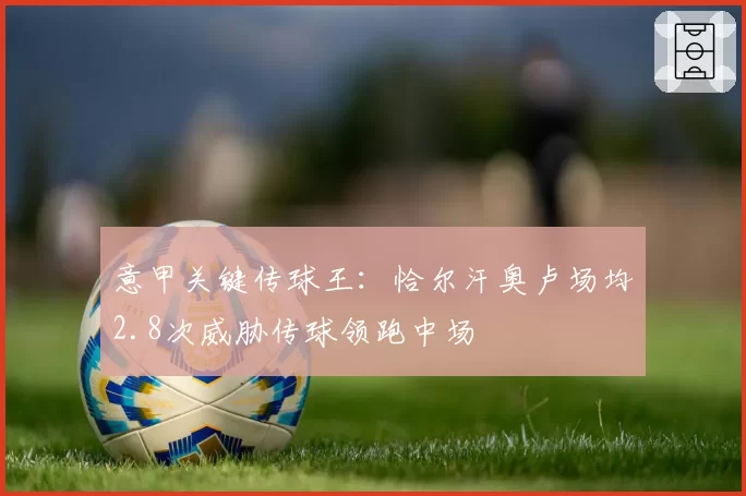 意甲关键传球王：恰尔汗奥卢场均2.8次威胁传球领跑中场
