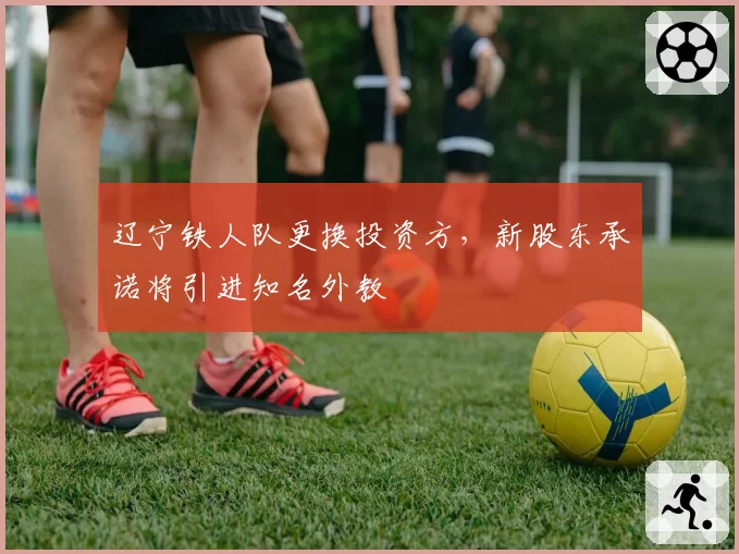 辽宁铁人队更换投资方，新股东承诺将引进知名外教