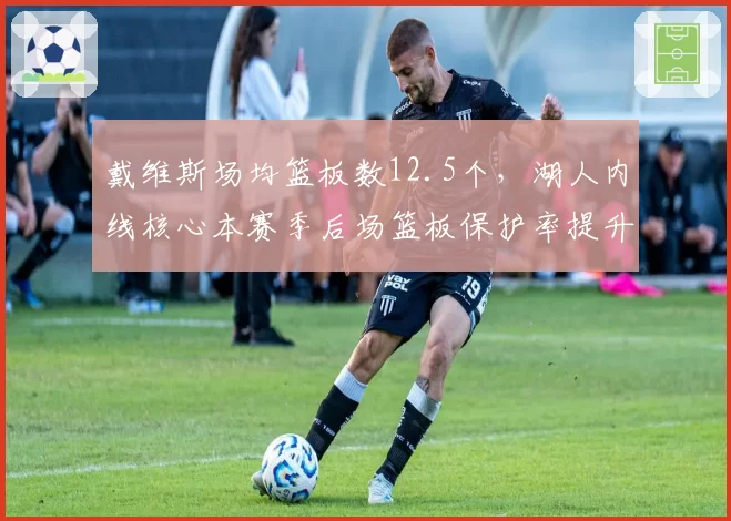 戴维斯场均篮板数12.5个,湖人内线核心本赛季后场篮板保护率提升至75%