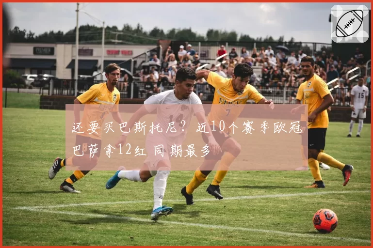 还要买巴斯托尼？近10个赛季欧冠巴萨拿12红 同期最多