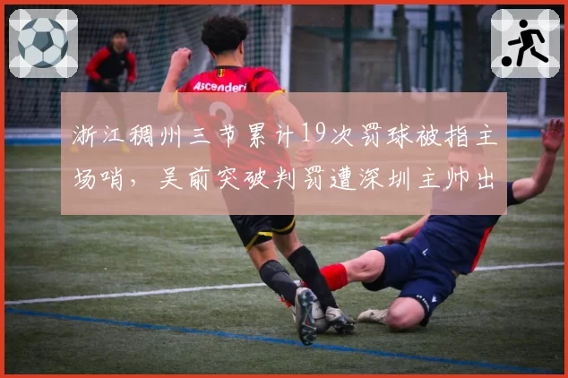 浙江稠州三节累计19次罚球被指主场哨,吴前突破判罚遭深圳主帅出示手机视频抗议