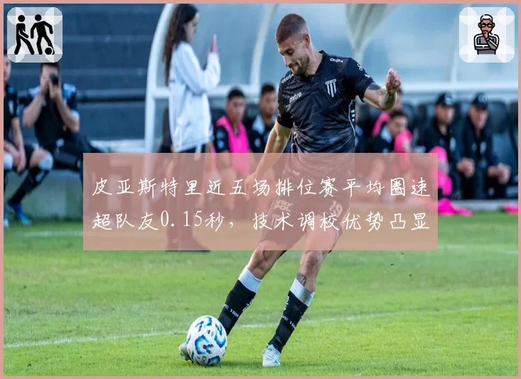 皮亚斯特里近五场排位赛平均圈速超队友0.15秒，技术调校优势凸显