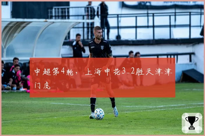 中超第4轮，上海申花3_2胜天津津门虎