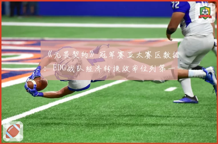 《无畏契约》冠军赛亚太赛区数据：EDG战队经济转换效率位列第一