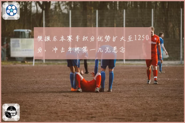 樊振东本赛季积分优势扩大至1250分，冲击年终第一几无悬念