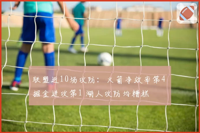 联盟近10场攻防:火箭净效率第4 掘金进攻第1 湖人攻防均糟糕