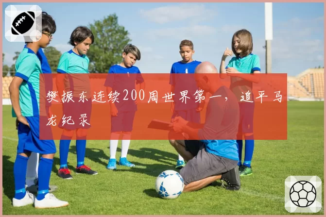 樊振东连续200周世界第一,追平马龙纪录