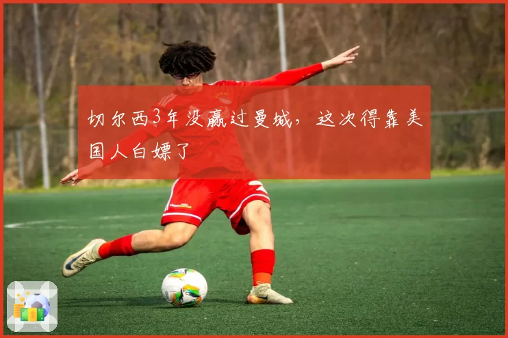 切尔西3年没赢过曼城，这次得靠美国人白嫖了