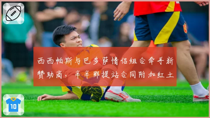 西西帕斯与巴多萨情侣组合牵手新赞助商,辛辛那提站合同附加红土表现条款