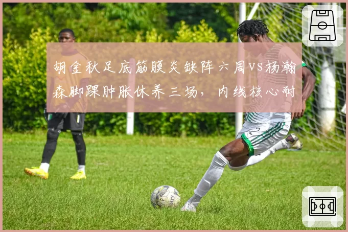 胡金秋足底筋膜炎缺阵六周vs杨瀚森脚踝肿胀休养三场，内线核心耐伤度大比拼