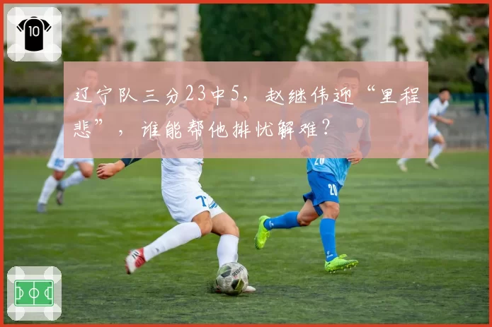 辽宁队三分23中5，赵继伟迎“里程悲”，谁能帮他排忧解难？