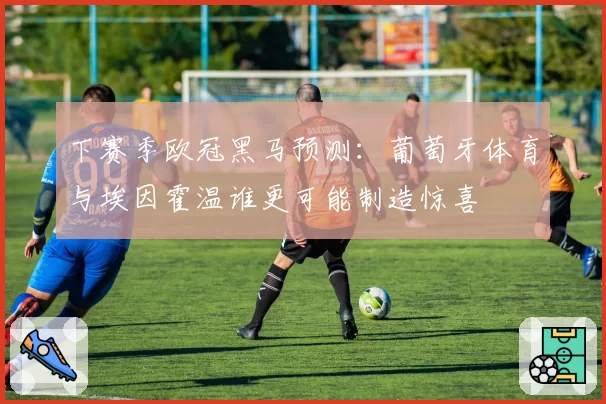 下赛季欧冠黑马预测：葡萄牙体育与埃因霍温谁更可能制造惊喜