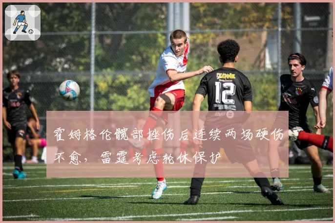 霍姆格伦髋部挫伤后连续两场硬伤不愈,雷霆考虑轮休保护