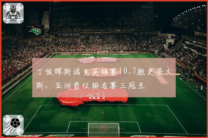 丁俊晖斯诺克英锦赛10_7胜史蒂文斯，亚洲首位排名赛三冠王