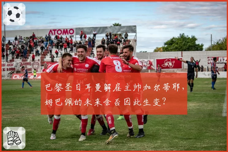 巴黎圣日耳曼解雇主帅加尔蒂耶,姆巴佩的未来会否因此生变?