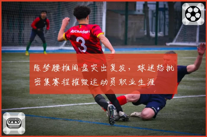 陈梦腰椎间盘突出复发，球迷怒批密集赛程摧毁运动员职业生涯