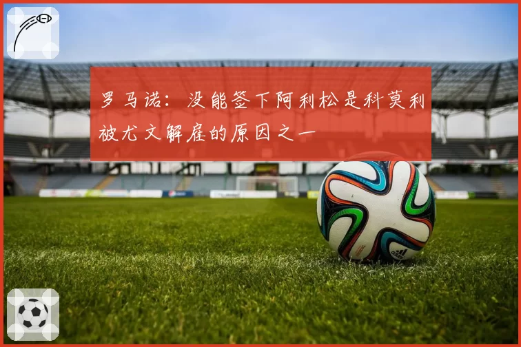 罗马诺:没能签下阿利松是科莫利被尤文解雇的原因之一