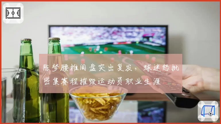 陈梦腰椎间盘突出复发，球迷怒批密集赛程摧毁运动员职业生涯