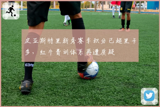 皮亚斯特里新秀赛季积分已超里卡多,红牛青训体系再遭质疑