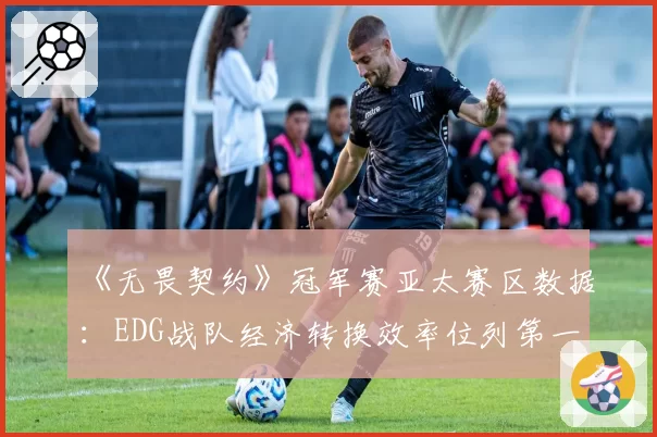 《无畏契约》冠军赛亚太赛区数据：EDG战队经济转换效率位列第一