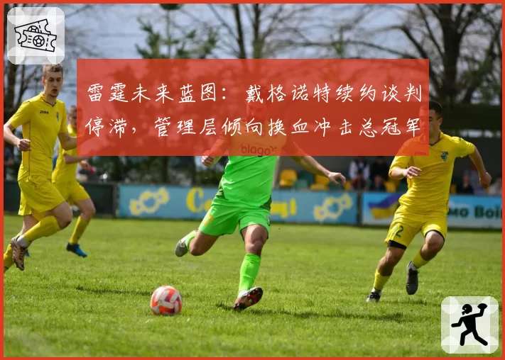 雷霆未来蓝图：戴格诺特续约谈判停滞，管理层倾向换血冲击总冠军