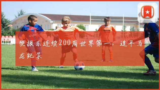 樊振东连续200周世界第一,追平马龙纪录