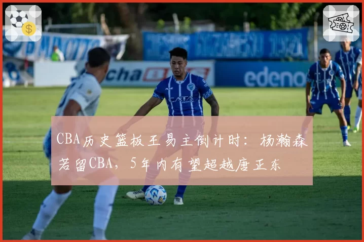 CBA历史篮板王易主倒计时:杨瀚森若留CBA,5年内有望超越唐正东
