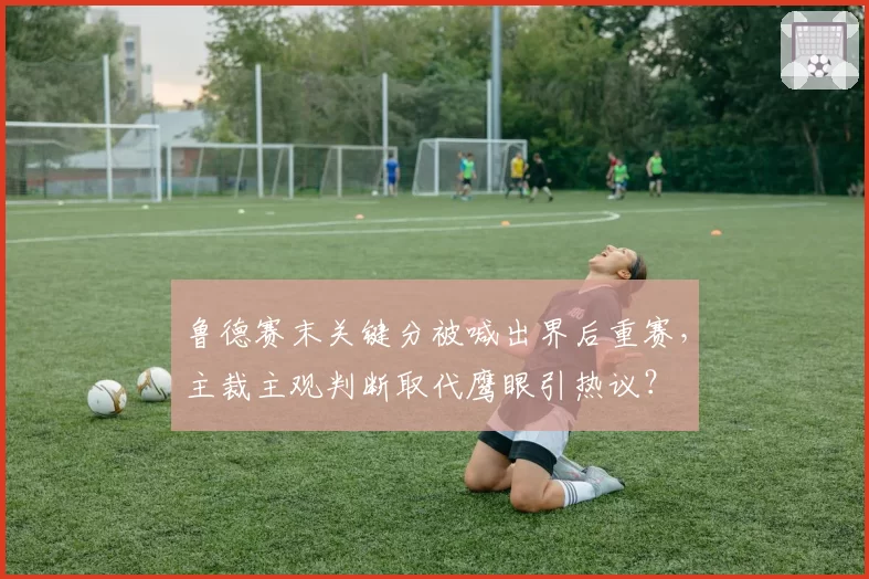 鲁德赛末关键分被喊出界后重赛，主裁主观判断取代鹰眼引热议？
