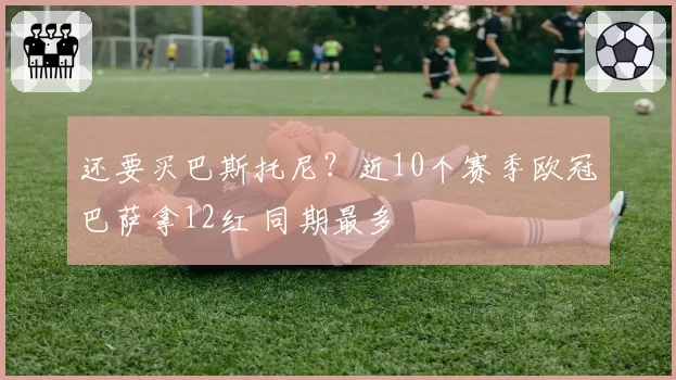 还要买巴斯托尼？近10个赛季欧冠巴萨拿12红 同期最多