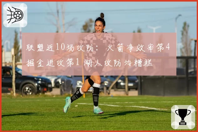 联盟近10场攻防:火箭净效率第4 掘金进攻第1 湖人攻防均糟糕