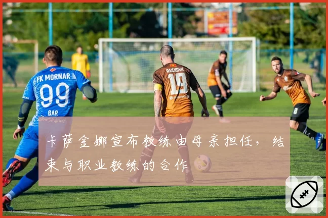 卡萨金娜宣布教练由母亲担任,结束与职业教练的合作