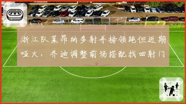 浙江队莱昂纳多射手榜领跑但近期哑火,乔迪调整前场搭配找回射门靴?