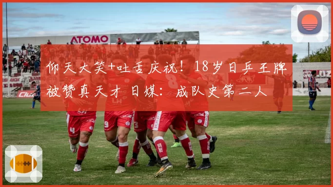 仰天大笑+吐舌庆祝!18岁日乒王牌被赞真天才 日媒:成队史第二人