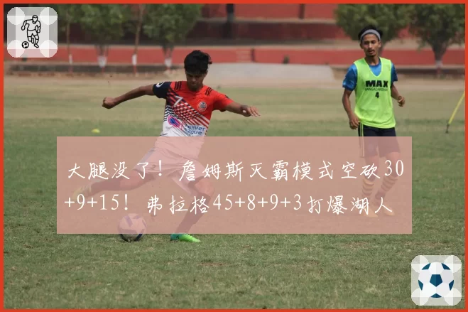 大腿没了！詹姆斯灭霸模式空砍30+9+15！弗拉格45+8+9+3打爆湖人