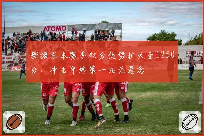 樊振东本赛季积分优势扩大至1250分，冲击年终第一几无悬念