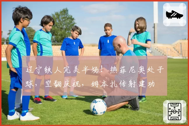 辽宁铁人完美半场！热菲尼奥处子球，空翻庆祝，姆本扎传射建功