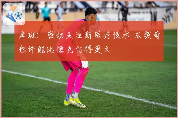库班:密切关注新医疗技术 东契奇也许能比德克打得更久