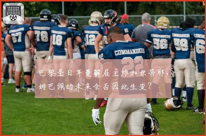 巴黎圣日耳曼解雇主帅加尔蒂耶,姆巴佩的未来会否因此生变?
