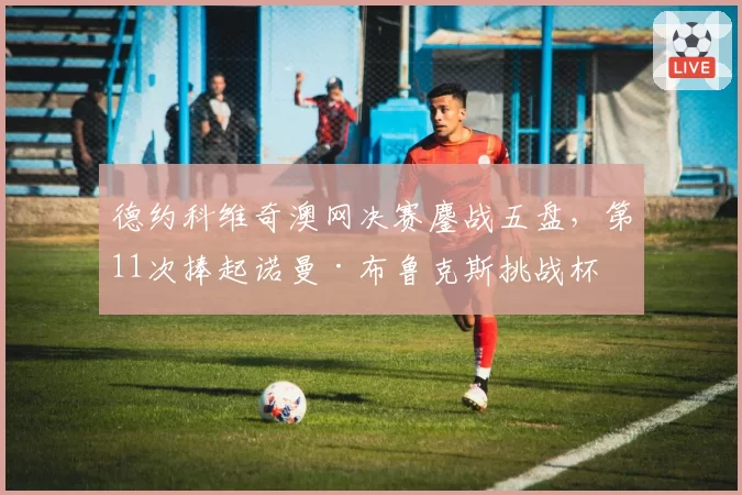德约科维奇澳网决赛鏖战五盘，第11次捧起诺曼·布鲁克斯挑战杯