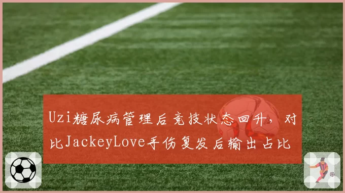 Uzi糖尿病管理后竞技状态回升,对比JackeyLove手伤复发后输出占比下降5%(注意:已有类似,可换一个)