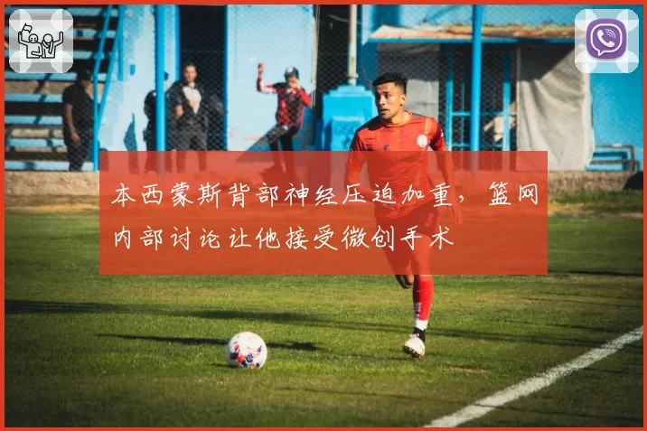本西蒙斯背部神经压迫加重,篮网内部讨论让他接受微创手术