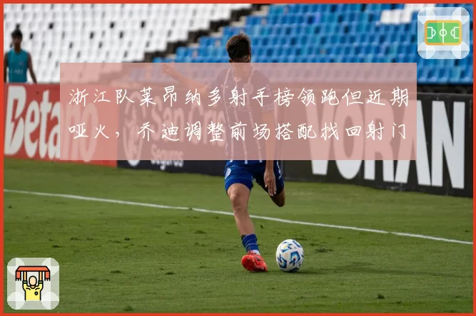 浙江队莱昂纳多射手榜领跑但近期哑火,乔迪调整前场搭配找回射门靴?