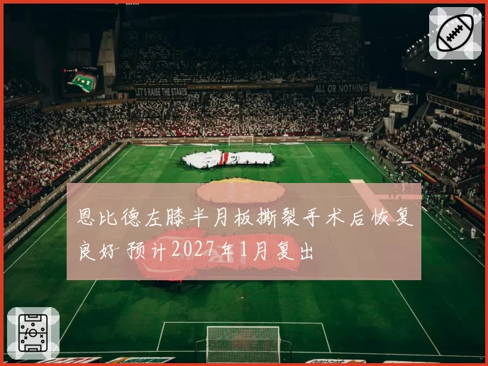 恩比德左膝半月板撕裂手术后恢复良好 预计2027年1月复出
